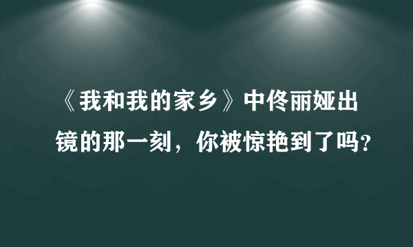 《我和我的家乡》中佟丽娅出镜的那一刻，你被惊艳到了吗？