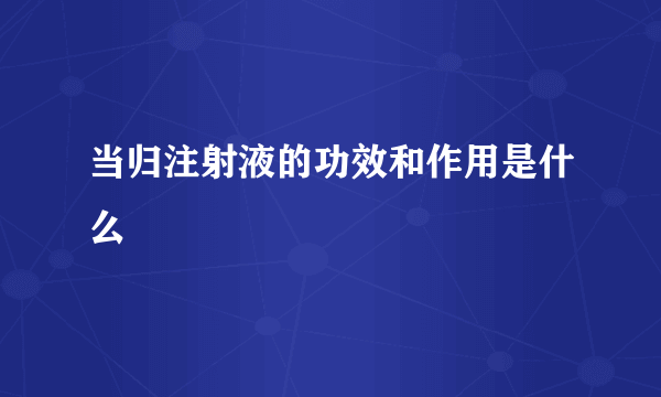 当归注射液的功效和作用是什么