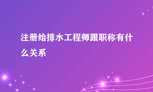 注册给排水工程师跟职称有什么关系