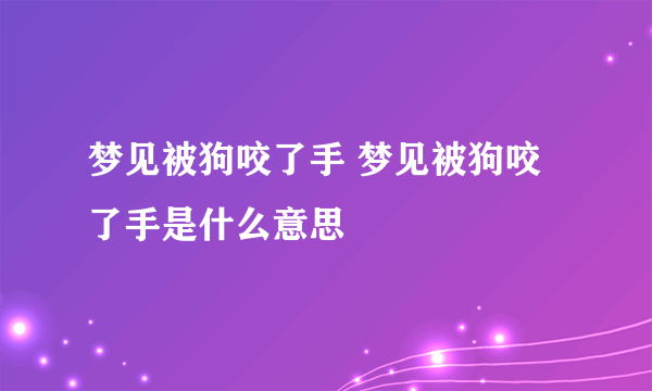 梦见被狗咬了手 梦见被狗咬了手是什么意思