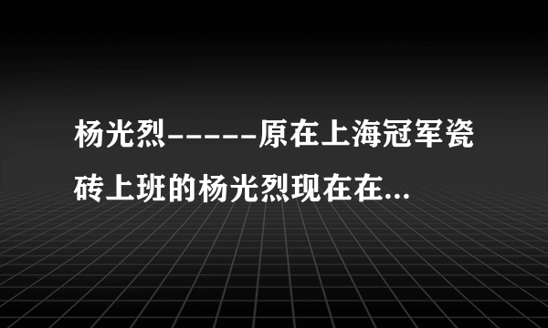 杨光烈-----原在上海冠军瓷砖上班的杨光烈现在在哪里工作？