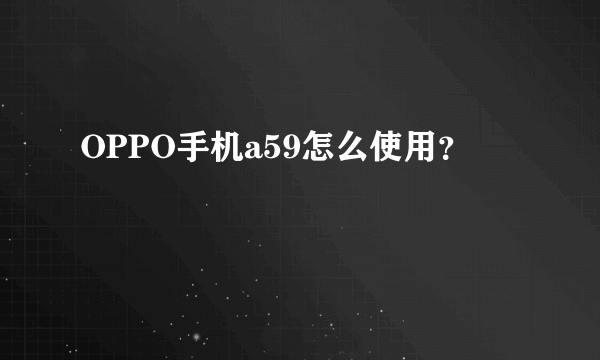 OPPO手机a59怎么使用？