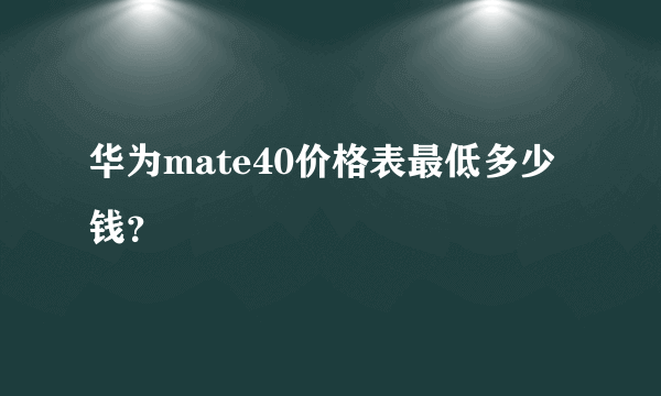 华为mate40价格表最低多少钱？