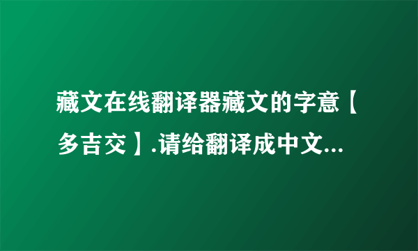 藏文在线翻译器藏文的字意【多吉交】.请给翻译成中文是什么意思