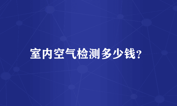 室内空气检测多少钱？