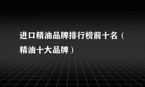 进口精油品牌排行榜前十名（精油十大品牌）