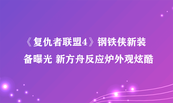 《复仇者联盟4》钢铁侠新装备曝光 新方舟反应炉外观炫酷