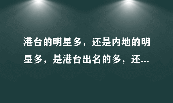 港台的明星多，还是内地的明星多，是港台出名的多，还是内地出名的多