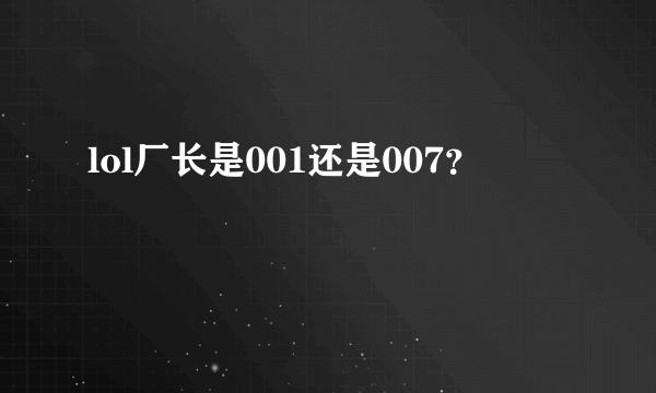 lol厂长是001还是007？