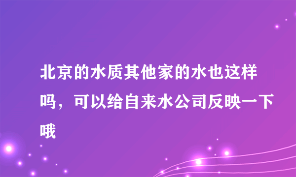 北京的水质其他家的水也这样吗，可以给自来水公司反映一下哦