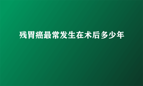 残胃癌最常发生在术后多少年