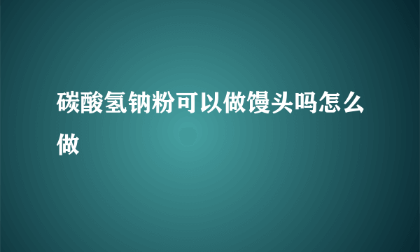 碳酸氢钠粉可以做馒头吗怎么做