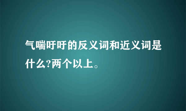 气喘吁吁的反义词和近义词是什么?两个以上。