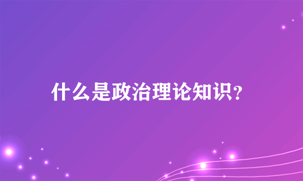 什么是政治理论知识？