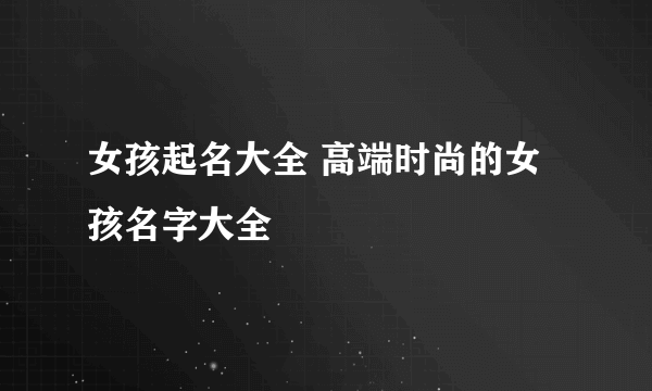 女孩起名大全 高端时尚的女孩名字大全