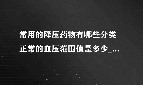 常用的降压药物有哪些分类 正常的血压范围值是多少_常用的6类降压药物