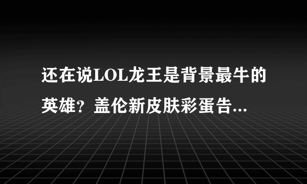 还在说LOL龙王是背景最牛的英雄？盖伦新皮肤彩蛋告诉你谁最牛