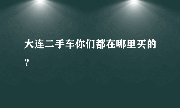 大连二手车你们都在哪里买的？