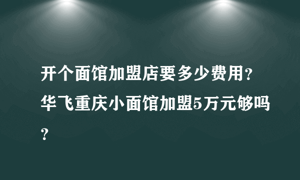 开个面馆加盟店要多少费用？华飞重庆小面馆加盟5万元够吗？