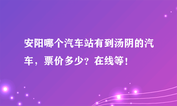 安阳哪个汽车站有到汤阴的汽车，票价多少？在线等！