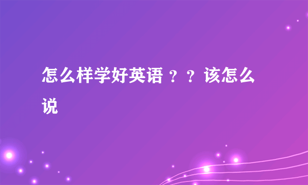 怎么样学好英语 ？？该怎么说