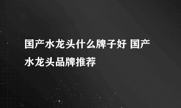 国产水龙头什么牌子好 国产水龙头品牌推荐