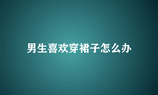 男生喜欢穿裙子怎么办