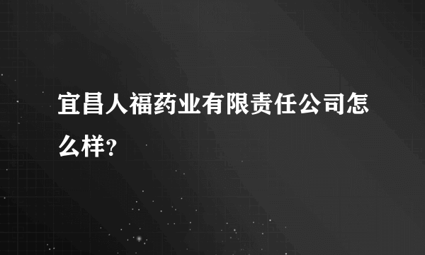 宜昌人福药业有限责任公司怎么样？