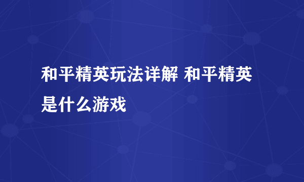 和平精英玩法详解 和平精英是什么游戏