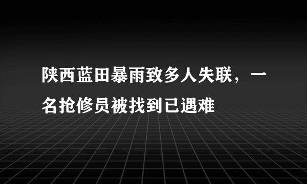 陕西蓝田暴雨致多人失联，一名抢修员被找到已遇难