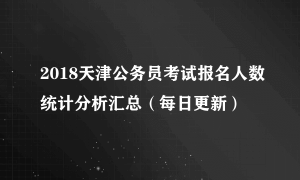 2018天津公务员考试报名人数统计分析汇总（每日更新）