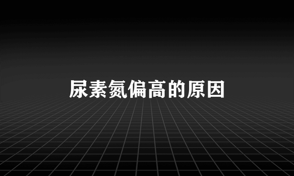 尿素氮偏高的原因