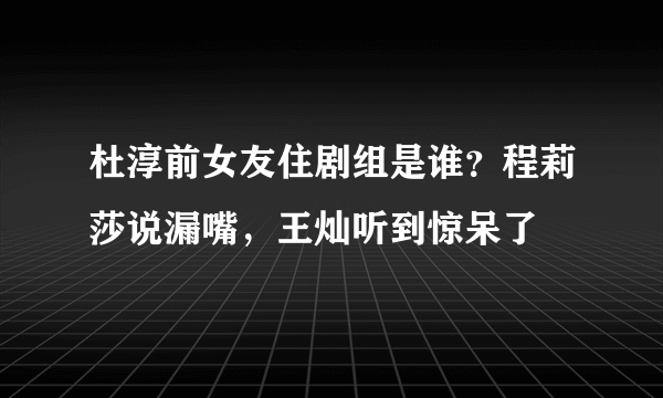 杜淳前女友住剧组是谁？程莉莎说漏嘴，王灿听到惊呆了