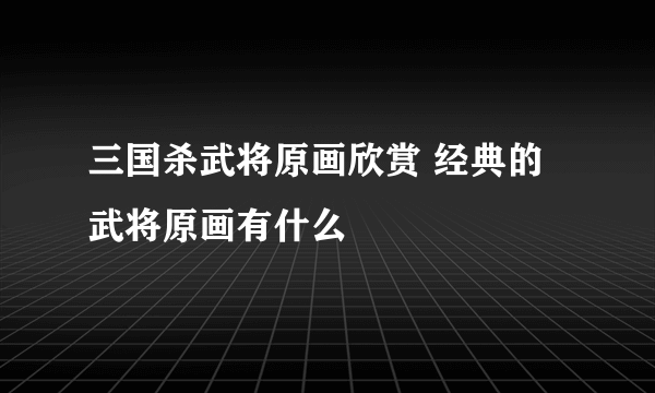 三国杀武将原画欣赏 经典的武将原画有什么