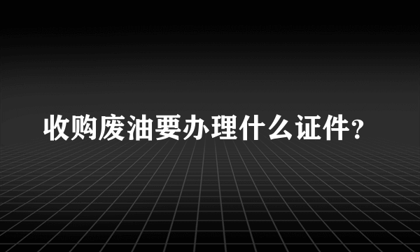 收购废油要办理什么证件？