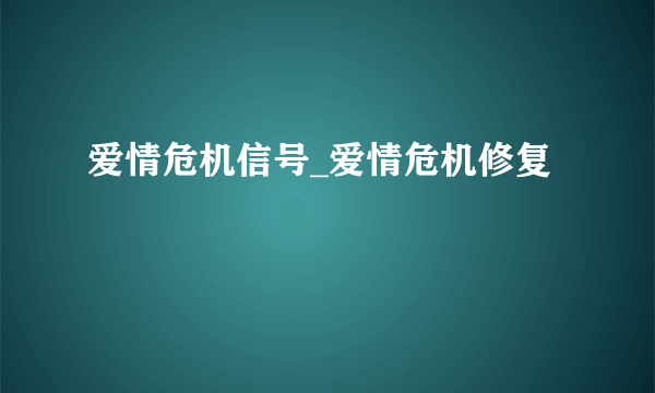 爱情危机信号_爱情危机修复