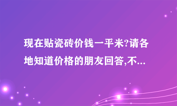 现在贴瓷砖价钱一平米?请各地知道价格的朋友回答,不知道的请不要乱说,谢谢!