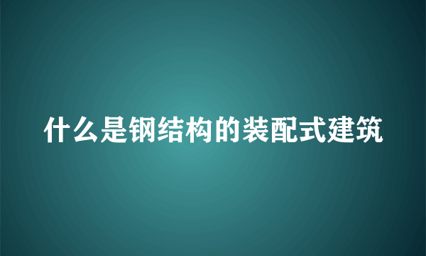 什么是钢结构的装配式建筑