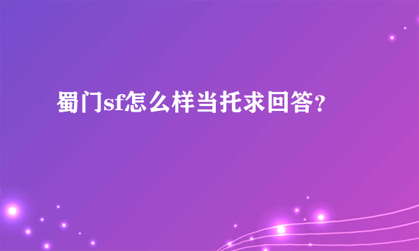 蜀门sf怎么样当托求回答？