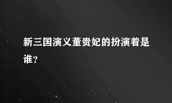 新三国演义董贵妃的扮演着是谁？