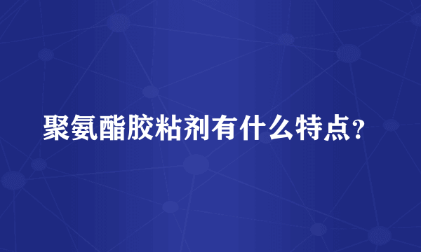 聚氨酯胶粘剂有什么特点？