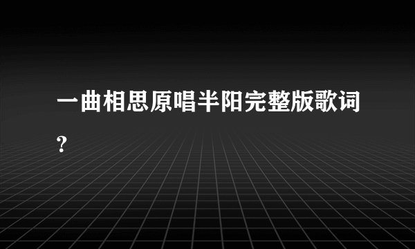 一曲相思原唱半阳完整版歌词？