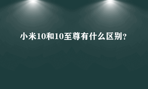 小米10和10至尊有什么区别？