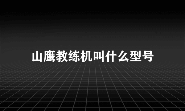 山鹰教练机叫什么型号