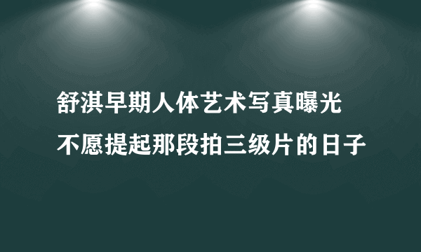 舒淇早期人体艺术写真曝光 不愿提起那段拍三级片的日子