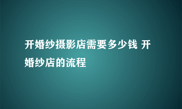 开婚纱摄影店需要多少钱 开婚纱店的流程