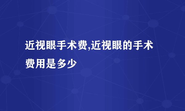 近视眼手术费,近视眼的手术费用是多少