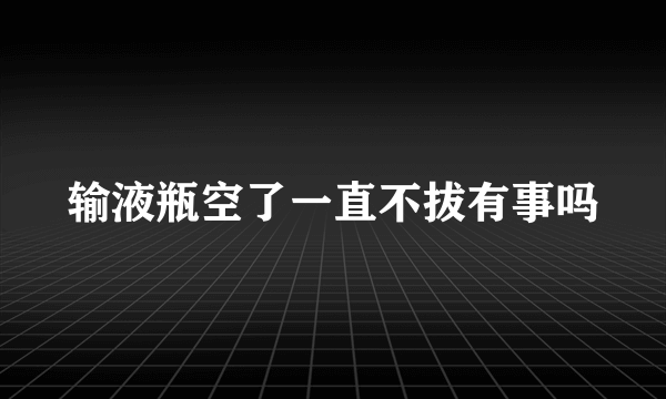 输液瓶空了一直不拔有事吗