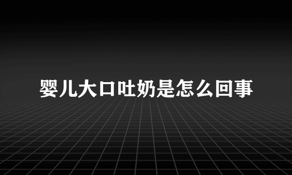 婴儿大口吐奶是怎么回事