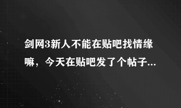 剑网3新人不能在贴吧找情缘嘛，今天在贴吧发了个帖子，被一群人喷？